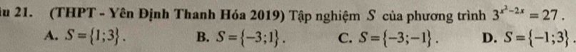 âu 21. (THPT - Yên Định Thanh Hóa 2019) Tập nghiệm S của phương trình 3^(x^2)-2x=27.
A. S= 1;3. B. S= -3;1. C. S= -3;-1. D. S= -1;3.