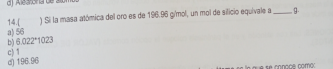 14.( ) Si la masa atómica del oro es de 196.96 g/mol, un mol de silicio equivale a _g.
a) 56
b) 6.022 * 1023
c) 1
d) 196.96