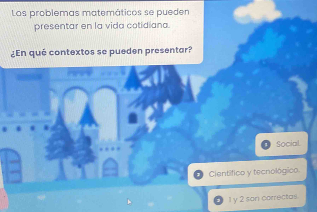 Los problemas matemáticos se pueden
presentar en la vida cotidiana.
¿En qué contextos se pueden presentar?
Social.
Científico y tecnológico.
1 y 2 son correctas.