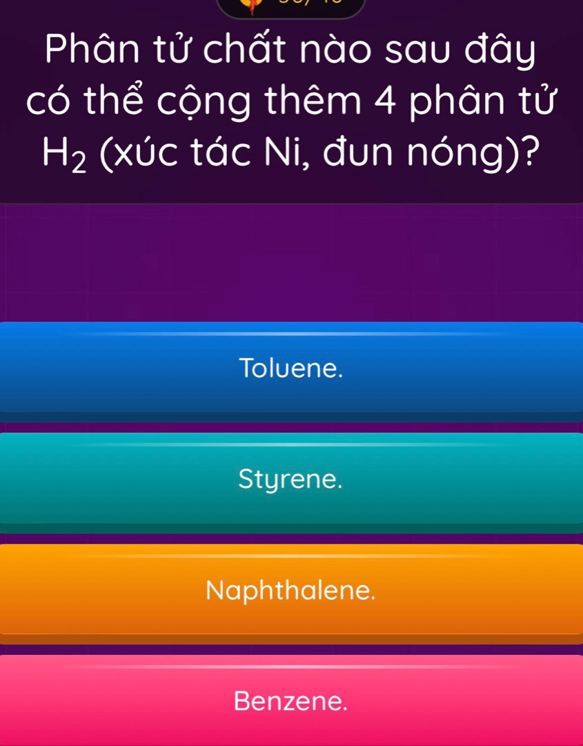 Phân tử chất nào sau đây
có thể cộng thêm 4 phân tử
H_2 (xúc tác Ni, đun nóng)?
Toluene.
Styrene.
Naphthalene.
Benzene.