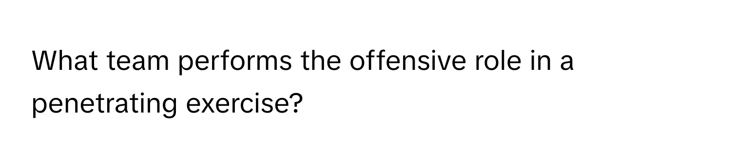 What team performs the offensive role in a penetrating exercise?