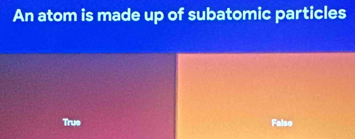 An atom is made up of subatomic particles
True Faise