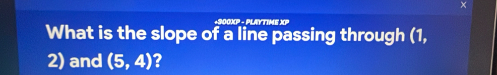 +300XP - PLAYTIME XP 
What is the slope of a line passing through (1,
2) and (5,4) 2