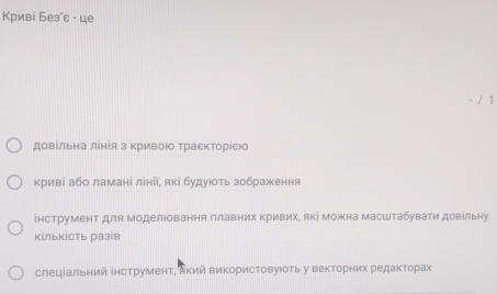 Криві Без'ε - це 
/ 1 
довільна лінія з Κривою ΤраеΚторіею 
криві або ламані лініі, які будують зображення 
інструмент для моделюовання πлавних ΚривихΡ які можна масштабувати довίльну 
кількість разів 
слеціальний інструментΡ Акий Βикористовуюоть у векторних редаκτорах