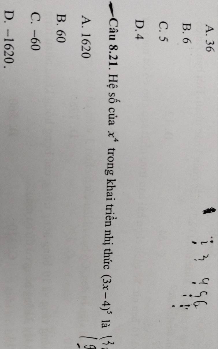 A. 36
2
B. 6
C. 5
D. 4
Câu 8.21. Hệ số của x^4 trong khai triền nhị thức (3x-4)^5 là
A. 1620
B. 60
C. −60
D. -1620.