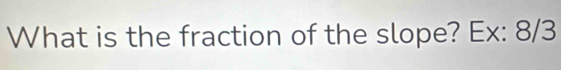 What is the fraction of the slope? Ex: 8/3