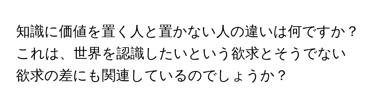 知識に価値を置く人と置かない人の違いは何ですか？これは、世界を認識したいという欲求とそうでない欲求の差にも関連しているのでしょうか？