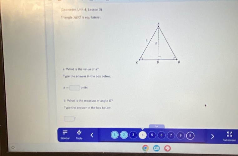 (Geometry, Unit 4, Lesson 3) 
Triangle ABC is equilateral. 
a. What is the value of z? 
Type the answer in the box below.
x=□ units 
b. What is the measure of angle B? 
Type the answer in the box below.
□
1 2 3 4 5 6 7 8
Sidebar Tools Fullscreen