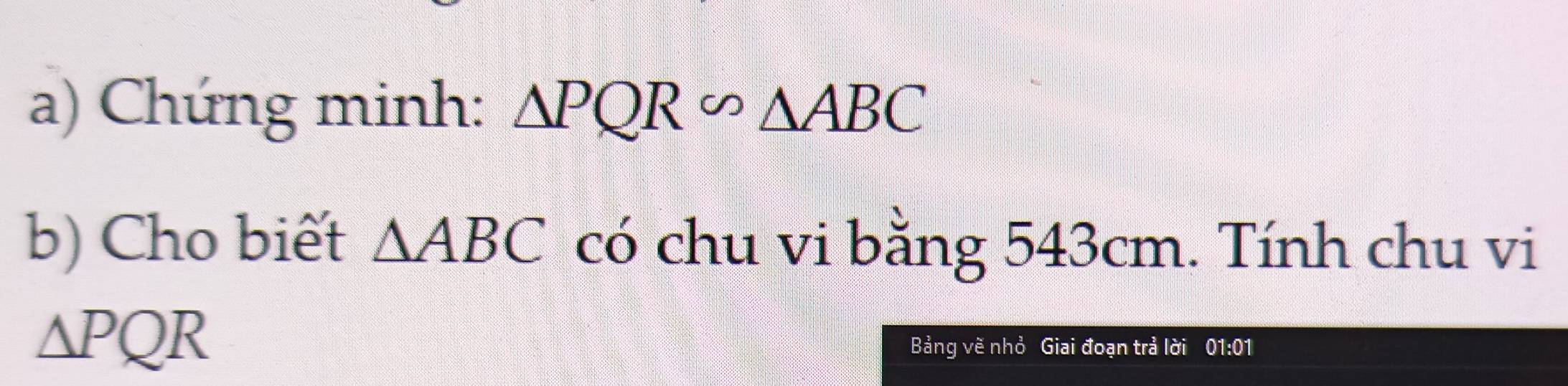 Chứng minh: △ PQR∽ △ ABC
b) Cho biết △ ABC có chu vi bằng 543cm. Tính chu vi
△ PQR
Bảng vẽ nhỏ Giai đoạn trả lời 01:01