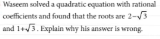 Waseem solved a quadratic equation with rational 
coefficients and found that the roots are 2-sqrt(3)
and 1+sqrt(3). Explain why his answer is wrong.