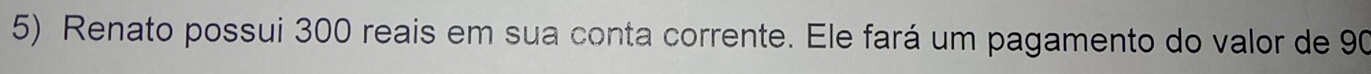 Renato possui 300 reais em sua conta corrente. Ele fará um pagamento do valor de 90