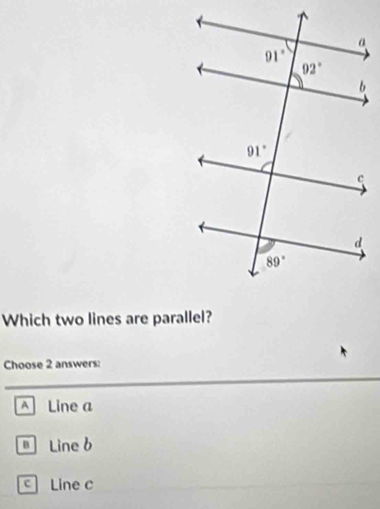 Which two lines are parallel?
Choose 2 answers:
A Line a
* Line b
c Line c