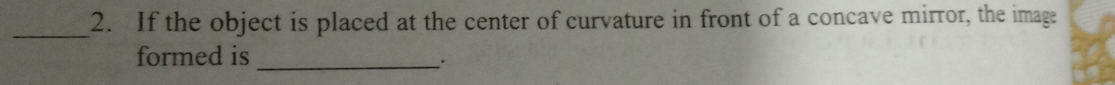 If the object is placed at the center of curvature in front of a concave mirror, the image 
_ 
formed is_ 
_