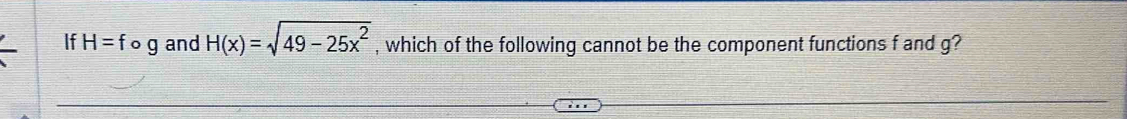 If H=fcirc g and H(x)=sqrt(49-25x^2) , which of the following cannot be the component functions f and g?