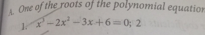 One of the roots of the polynomial equation
1. x^3-2x^2-3x+6=0; 2