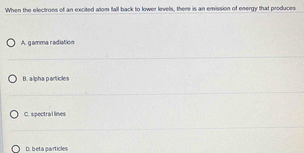 When the electrons of an excited atom fall back to lower levels, there is an emission of energy that produces
A. gamma radiation
B. alpha particles
C. spectrallines
D. beta particles