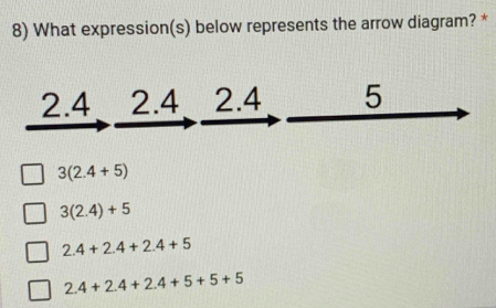 What expression(s) below represents the arrow diagram? *
2.4 2.4 2.4 5
3(2.4+5)
3(2.4)+5
2.4+2.4+2.4+5
2.4+2.4+2.4+5+5+5