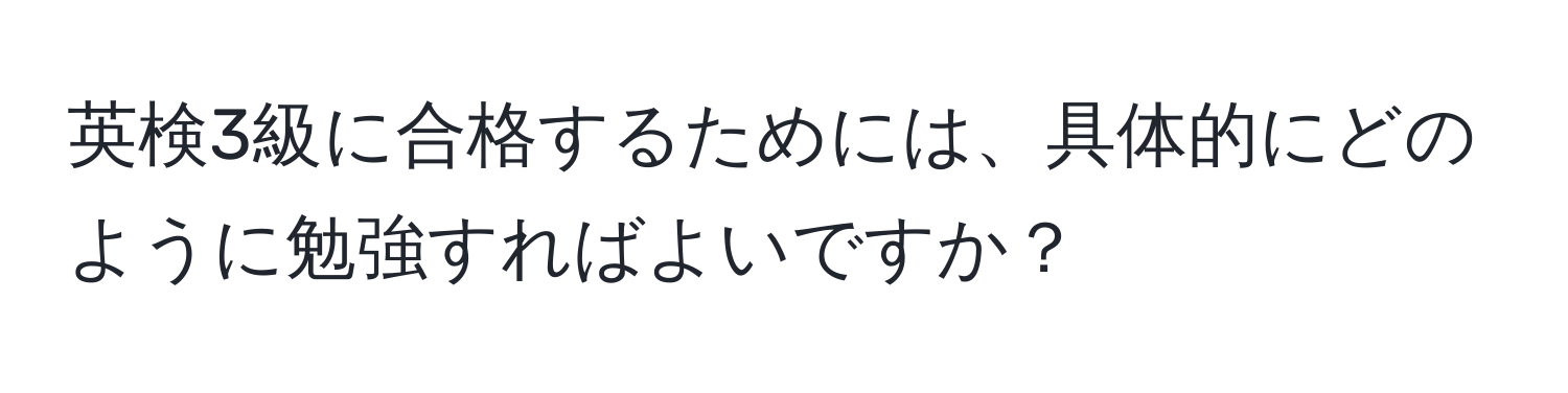 英検3級に合格するためには、具体的にどのように勉強すればよいですか？