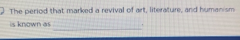 The period that marked a revival of art, literature, and humanism 
_ 
is known as