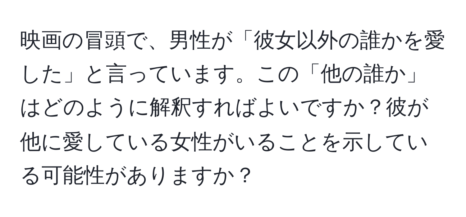 映画の冒頭で、男性が「彼女以外の誰かを愛した」と言っています。この「他の誰か」はどのように解釈すればよいですか？彼が他に愛している女性がいることを示している可能性がありますか？