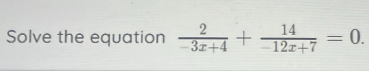 Solve the equation  2/-3x+4 + 14/-12x+7 =0.