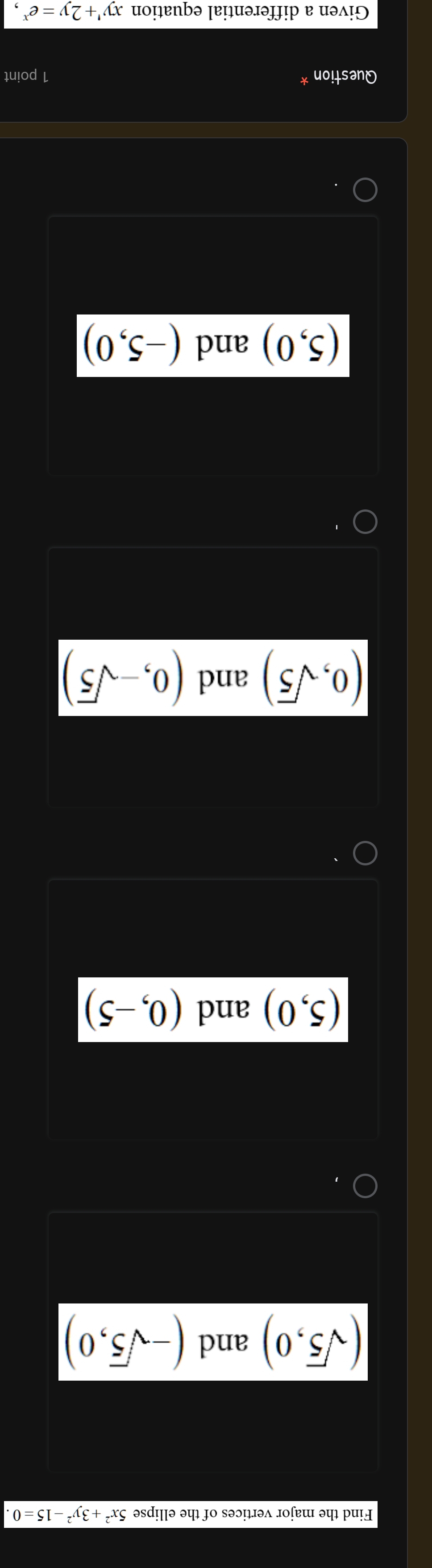 Find the major vertices of the ellipse 5x^2+3y^2-15=0
(sqrt(5),0) and (-sqrt(5),0)
(5,0) and (0,-5)
`
(0,sqrt(5)) and (0,-sqrt(5))
、
(5,0) and (-5,0).
Question 1 point
Given a differential equation xy'+2y=e^x,