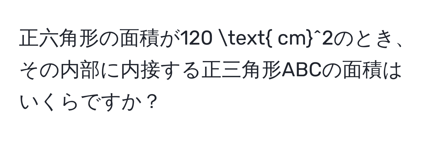 正六角形の面積が120  cm^2のとき、その内部に内接する正三角形ABCの面積はいくらですか？