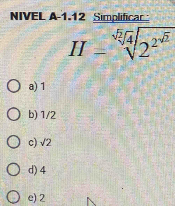 NIVEL A-1.12 Simplificar
H=sqrt[sqrt 4sqrt sqrt 4](2^(sqrt 2))
a) 1
b) 1/2
c) sqrt(2)
d) 4
e) 2