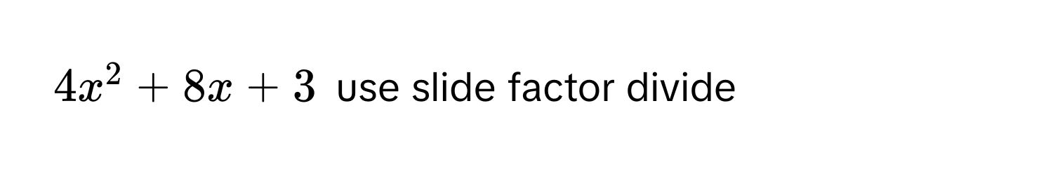 $4x^2 + 8x + 3$ use slide factor divide