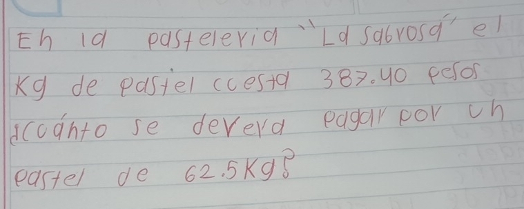 Eh ld pasteleria Ld sabrosqel 
Kg de pastel cces+a 38x. 40 pesor 
dcognto se devera eagar por ch 
eastel de 62. 5K98