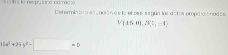 Escribe la respuesta correcta. 
Determina la ecuación de la elipse, según los datos proporcionados.
V(± 5,0), B(0,± 4)
16x^2+25y^2-□ =0