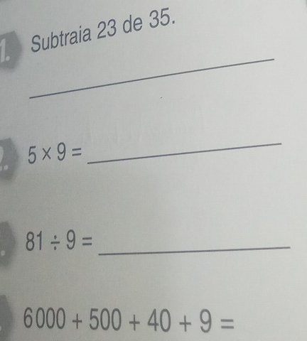 Subtraia 23 de 35. 
_
5* 9=
_
81/ 9= _
6000+500+40+9=