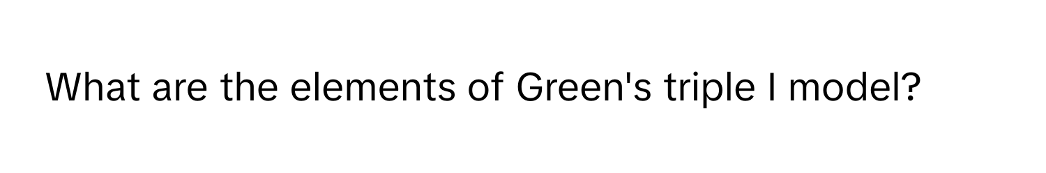 What are the elements of Green's triple I model?