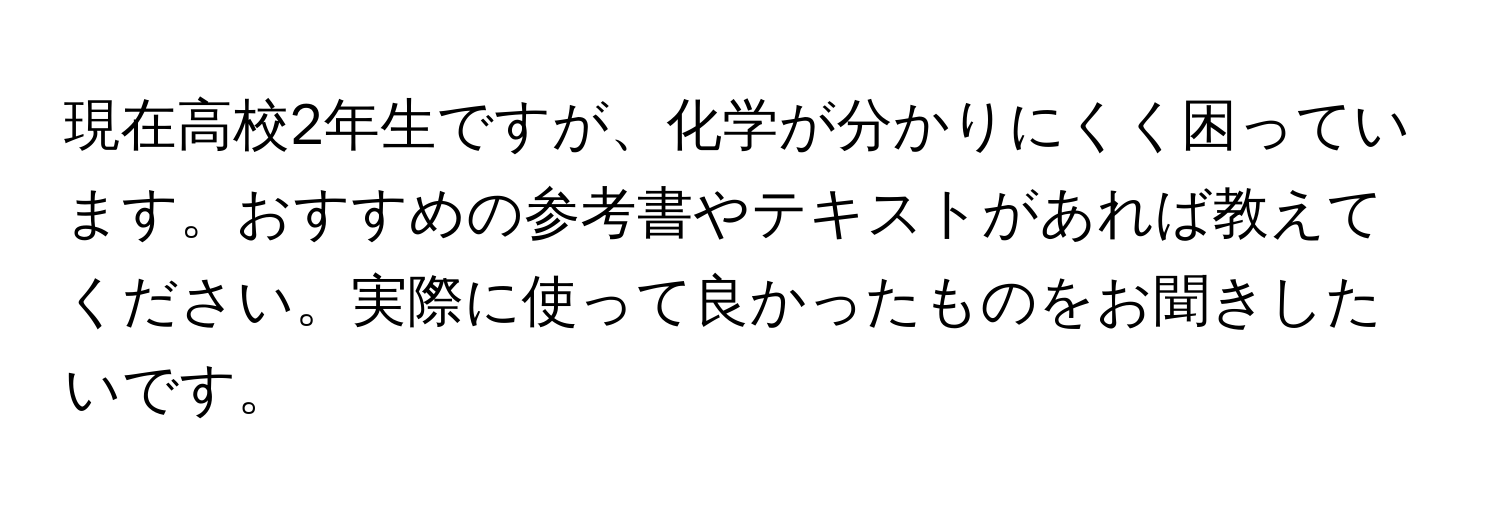 現在高校2年生ですが、化学が分かりにくく困っています。おすすめの参考書やテキストがあれば教えてください。実際に使って良かったものをお聞きしたいです。