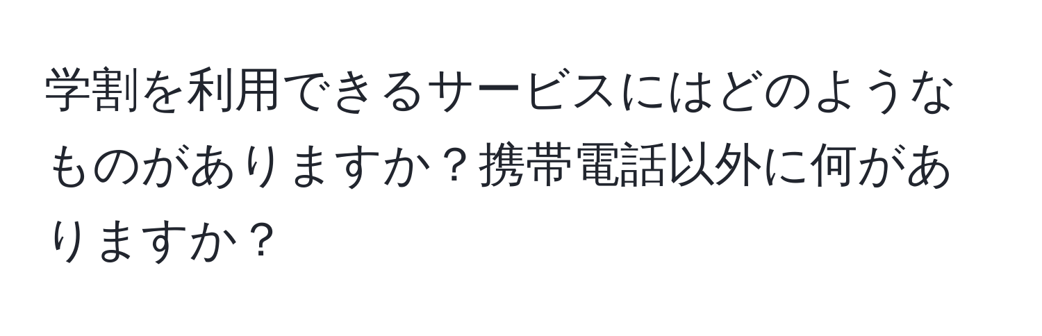 学割を利用できるサービスにはどのようなものがありますか？携帯電話以外に何がありますか？