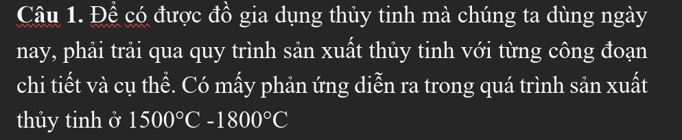 Để có được đồ gia dụng thủy tinh mà chúng ta dùng ngày 
nay, phải trải qua quy trình sản xuất thủy tinh với từng công đoạn 
chi tiết và cụ thể. Có mấy phản ứng diễn ra trong quá trình sản xuất 
thủy tinh ở 1500°C-1800°C