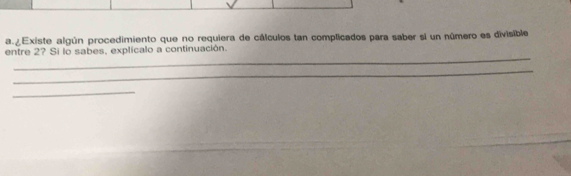 a Existe algún procedimiento que no requiera de cálculos tan complicados para saber si un número es divisible 
_ 
entre 2? Si lo sabes, explícalo a continuación. 
_ 
_