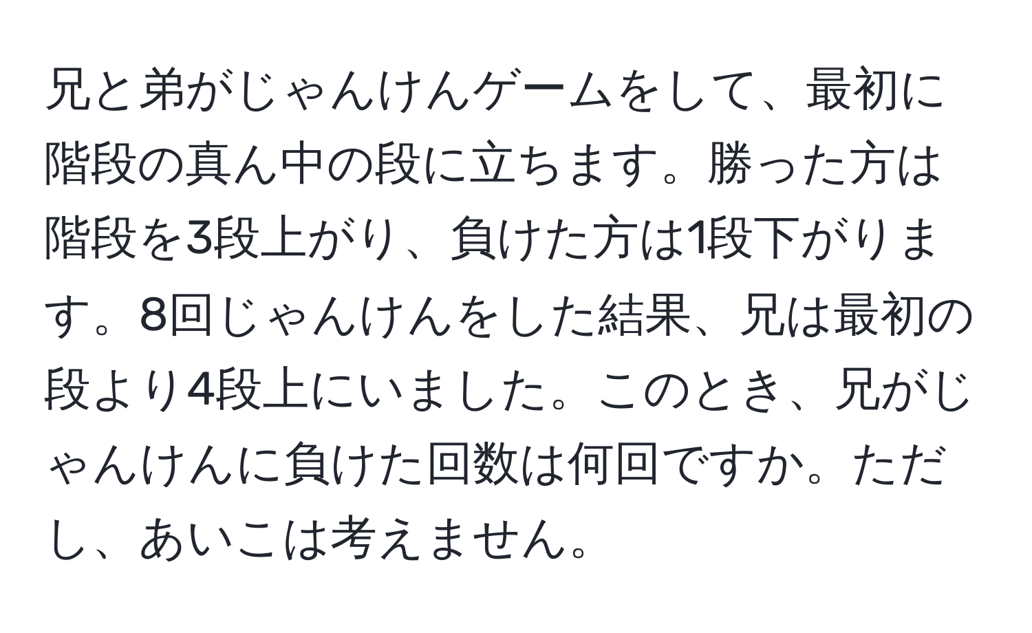 兄と弟がじゃんけんゲームをして、最初に階段の真ん中の段に立ちます。勝った方は階段を3段上がり、負けた方は1段下がります。8回じゃんけんをした結果、兄は最初の段より4段上にいました。このとき、兄がじゃんけんに負けた回数は何回ですか。ただし、あいこは考えません。