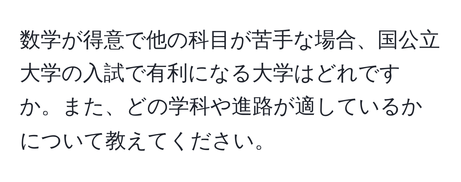 数学が得意で他の科目が苦手な場合、国公立大学の入試で有利になる大学はどれですか。また、どの学科や進路が適しているかについて教えてください。