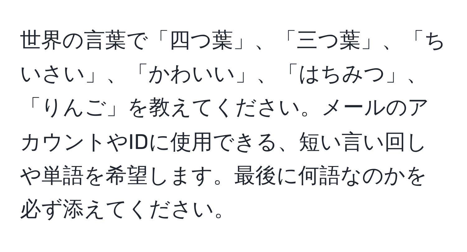 世界の言葉で「四つ葉」、「三つ葉」、「ちいさい」、「かわいい」、「はちみつ」、「りんご」を教えてください。メールのアカウントやIDに使用できる、短い言い回しや単語を希望します。最後に何語なのかを必ず添えてください。