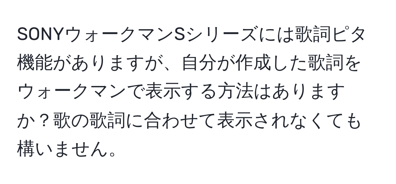 SONYウォークマンSシリーズには歌詞ピタ機能がありますが、自分が作成した歌詞をウォークマンで表示する方法はありますか？歌の歌詞に合わせて表示されなくても構いません。