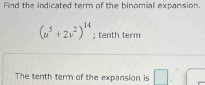 Find the indicated term of the binomial expansion.
(u^5+2v^2)^14; tenth term 
The tenth term of the expansion is □ .^circ 