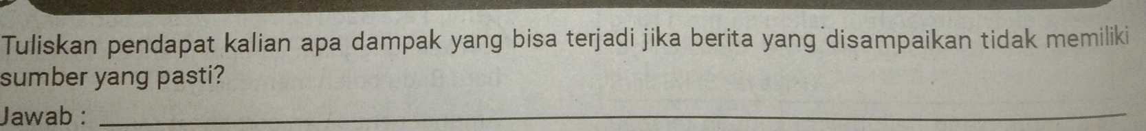 Tuliskan pendapat kalian apa dampak yang bisa terjadi jika berita yang disampaikan tidak memiliki 
sumber yang pasti? 
Jawab :_