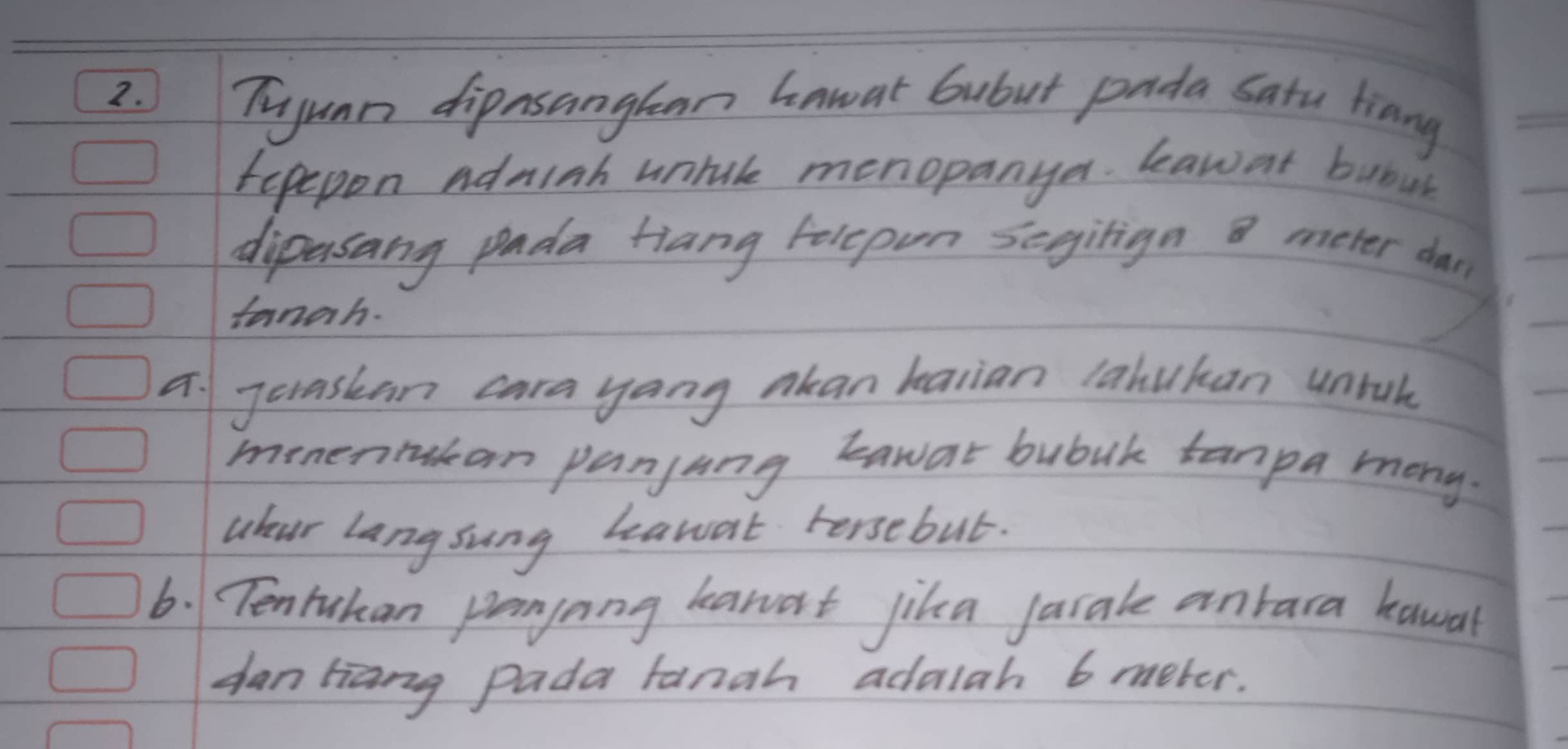 Tuyumn dipasanglean hawat Gubut pada Satu tinny 
tepepon adminh untule menopanya. baw at bubuh 
dipasang pada Hiang Felepun segitign a meter dail 
tanah. 
a. Jeaskan cara yang akan karian lahukan untah 
momermakan panjang Lawar bubuk tanpa mony. 
uleur langsung bawat tersebut. 
6. Tentukan penjong hanat jika jarale anrara kawal 
dan tiang pada fanah adalah 6 meter.