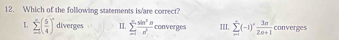 Which of the following statements is/are correct?
I. sumlimits _(n=0)^(∈fty)( 5/4 )^n diverges II. sumlimits _(n=1)^(∈fty) sin^2n/n^3  converges III. sumlimits _(n=1)^(∈fty)(-1)^n 3n/2n+1  converges