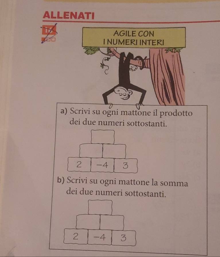 ALLENATI 
AGILE CON 
I NUMERI INTERI 
a) Scrivi su ogni mattone il prodotto 
dei due numeri sottostanti. 
b) Scrivi su ogni mattone la somma 
dei due numeri sottostanti.