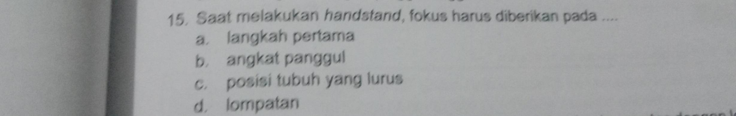 15, Saat melakukan handstand, fokus harus diberikan pada ....
a. langkah pertama
b， angkat panggul
c. posisi tubuh yang lurus
d. lompatan