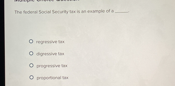 The federal Social Security tax is an example of a _.
regressive tax
digressive tax
progressive tax
proportional tax