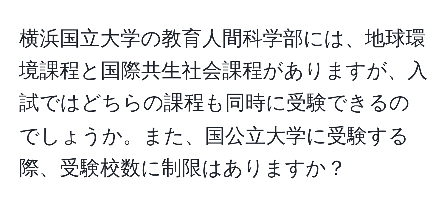 横浜国立大学の教育人間科学部には、地球環境課程と国際共生社会課程がありますが、入試ではどちらの課程も同時に受験できるのでしょうか。また、国公立大学に受験する際、受験校数に制限はありますか？