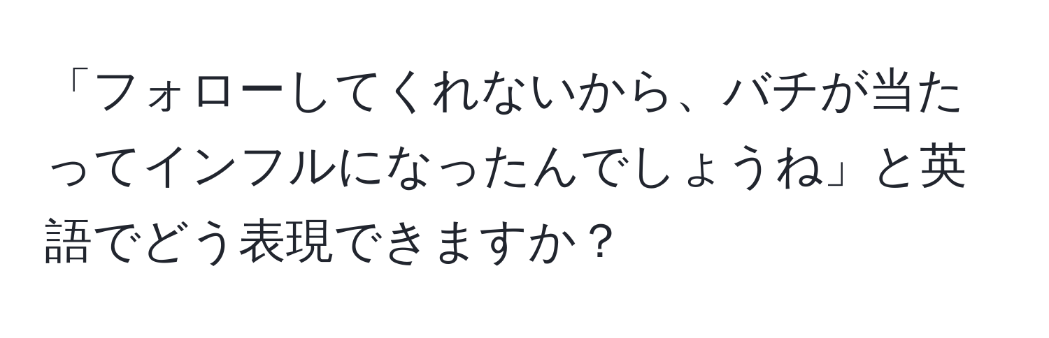 「フォローしてくれないから、バチが当たってインフルになったんでしょうね」と英語でどう表現できますか？